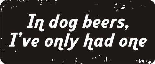 IN DOG BEERS, I'VE ONLY HAD ONE 3